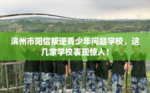 滨州市阳信叛逆青少年问题学校，这几家学校表现惊人！