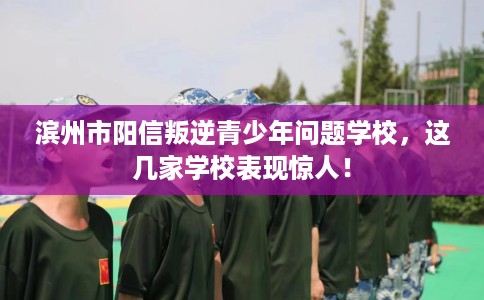 滨州市阳信叛逆青少年问题学校，这几家学校表现惊人！