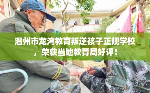 温州市龙湾教育叛逆孩子正规学校，荣获当地教育局好评！