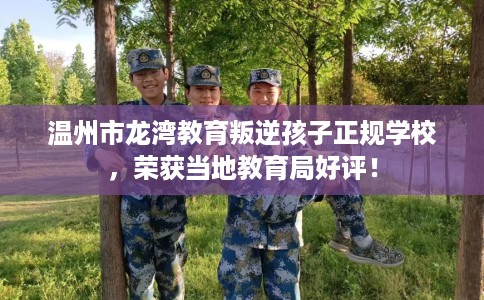 温州市龙湾教育叛逆孩子正规学校，荣获当地教育局好评！