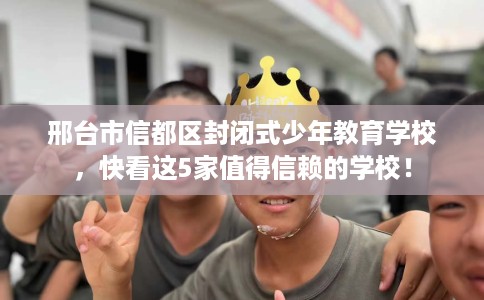 邢台市信都区封闭式少年教育学校，快看这5家值得信赖的学校！
