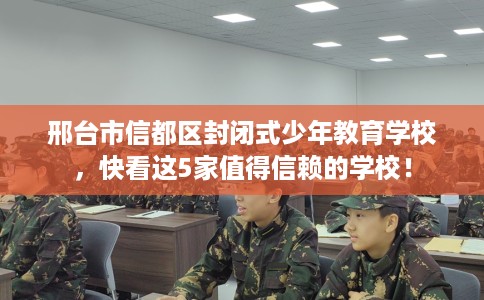 邢台市信都区封闭式少年教育学校，快看这5家值得信赖的学校！
