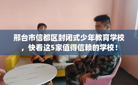邢台市信都区封闭式少年教育学校，快看这5家值得信赖的学校！
