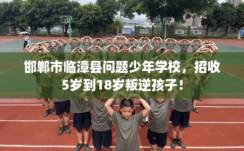 邯郸市临漳县问题少年学校，招收5岁到18岁叛逆孩子！