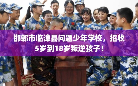 邯郸市临漳县问题少年学校，招收5岁到18岁叛逆孩子！