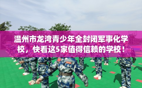 温州市龙湾青少年全封闭军事化学校，快看这5家值得信赖的学校！