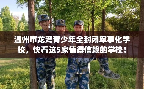 温州市龙湾青少年全封闭军事化学校，快看这5家值得信赖的学校！