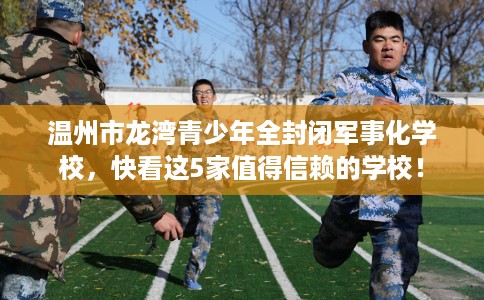 温州市龙湾青少年全封闭军事化学校，快看这5家值得信赖的学校！