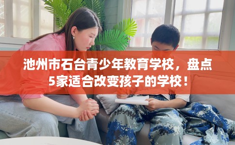 池州市石台青少年教育学校，盘点5家适合改变孩子的学校！
