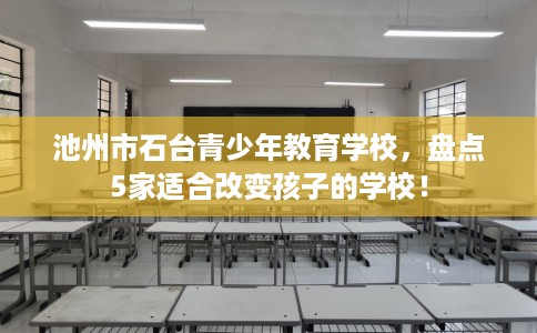 池州市石台青少年教育学校，盘点5家适合改变孩子的学校！