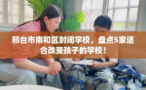 邢台市南和区封闭学校，盘点5家适合改变孩子的学校！