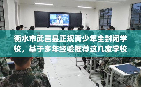 衡水市武邑县正规青少年全封闭学校，基于多年经验推荐这几家学校！