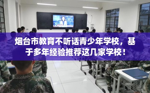 烟台市教育不听话青少年学校，基于多年经验推荐这几家学校！