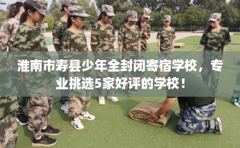 淮南市寿县少年全封闭寄宿学校，专业挑选5家好评的学校！