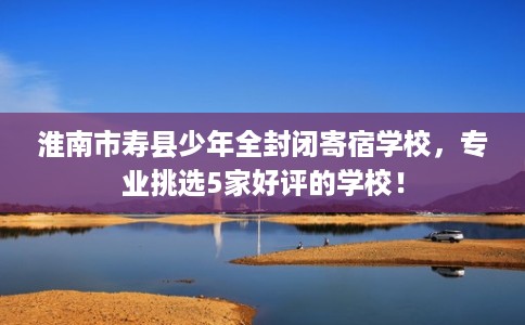 淮南市寿县少年全封闭寄宿学校，专业挑选5家好评的学校！