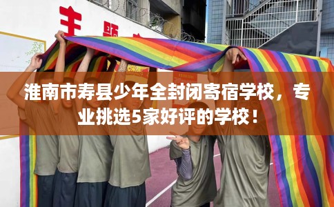 淮南市寿县少年全封闭寄宿学校，专业挑选5家好评的学校！