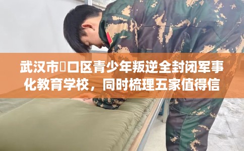 武汉市硚口区青少年叛逆全封闭军事化教育学校，同时梳理五家值得信赖的学校！
