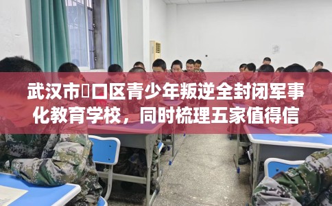 武汉市硚口区青少年叛逆全封闭军事化教育学校，同时梳理五家值得信赖的学校！