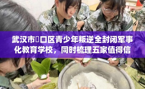 武汉市硚口区青少年叛逆全封闭军事化教育学校，同时梳理五家值得信赖的学校！