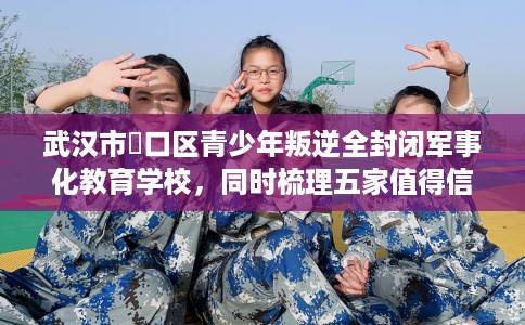 武汉市硚口区青少年叛逆全封闭军事化教育学校，同时梳理五家值得信赖的学校！