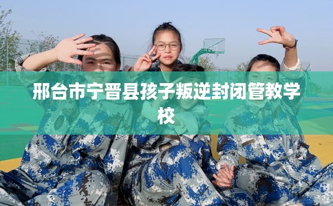 邢台市宁晋县孩子叛逆封闭管教学校