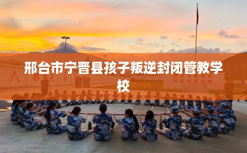 邢台市宁晋县孩子叛逆封闭管教学校