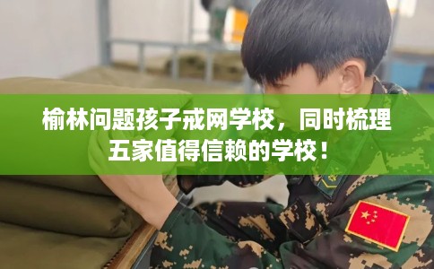 榆林问题孩子戒网学校,同时梳理五家值得信赖的学校! 榆林问题孩子戒网学校,同时梳理五家值得信赖的学校!