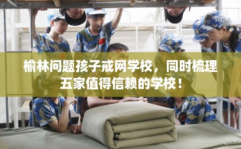 榆林问题孩子戒网学校,同时梳理五家值得信赖的学校! 榆林问题孩子戒网学校,同时梳理五家值得信赖的学校!