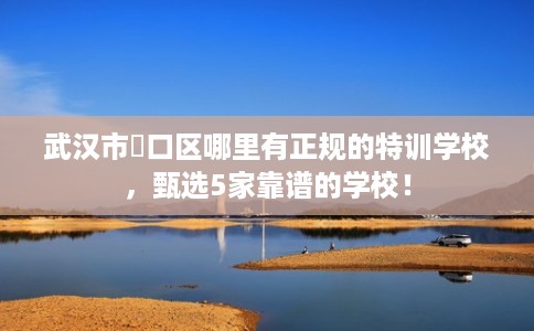 武汉市硚口区哪里有正规的特训学校，甄选5家靠谱的学校！
