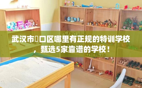 武汉市硚口区哪里有正规的特训学校，甄选5家靠谱的学校！