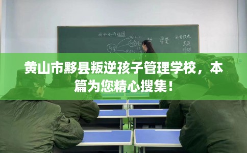 黄山市黟县叛逆孩子管理学校，本篇为您精心搜集！