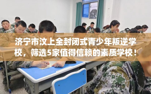 济宁市汶上全封闭式青少年叛逆学校，筛选5家值得信赖的素质学校！