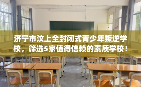 济宁市汶上全封闭式青少年叛逆学校，筛选5家值得信赖的素质学校！