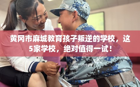 黄冈市麻城教育孩子叛逆的学校,这5家学校,绝对值得一试! 黄冈市麻城教育孩子叛逆的学校,这5家学校,绝对值得一试!