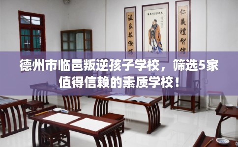 德州市临邑叛逆孩子学校,筛选5家值得信赖的素质学校! 德州市临邑叛逆孩子学校,筛选5家值得信赖的素质学校!