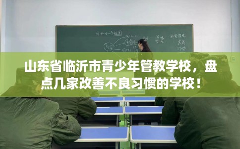 山东省临沂市青少年管教学校，盘点几家改善不良习惯的学校！