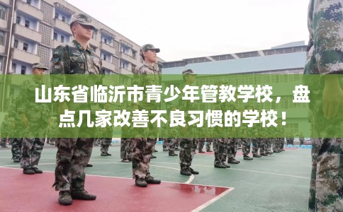 山东省临沂市青少年管教学校，盘点几家改善不良习惯的学校！