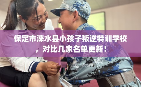 保定市涞水县小孩子叛逆特训学校，对比几家名单更新！