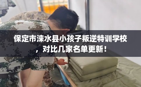 保定市涞水县小孩子叛逆特训学校，对比几家名单更新！