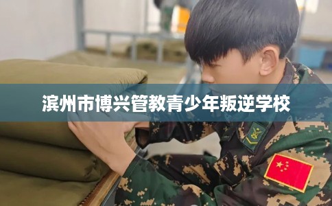 滨州市博兴管教青少年叛逆学校