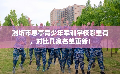 潍坊市寒亭青少年军训学校哪里有，对比几家名单更新！
