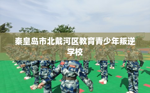 秦皇岛市北戴河区教育青少年叛逆学校