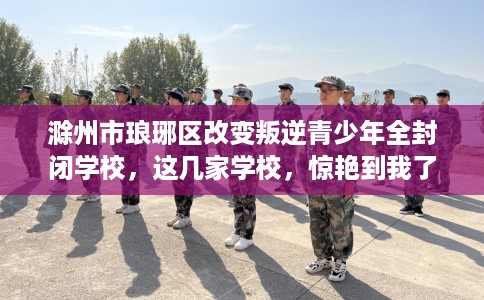 滁州市琅琊区改变叛逆青少年全封闭学校，这几家学校，惊艳到我了！