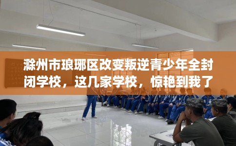 滁州市琅琊区改变叛逆青少年全封闭学校，这几家学校，惊艳到我了！