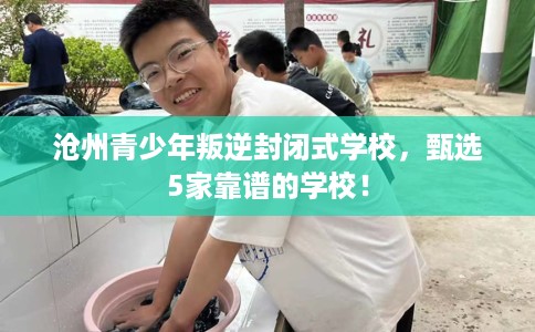 沧州青少年叛逆封闭式学校，甄选5家靠谱的学校！