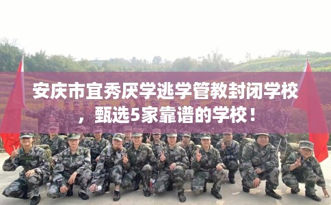 安庆市宜秀厌学逃学管教封闭学校，甄选5家靠谱的学校！