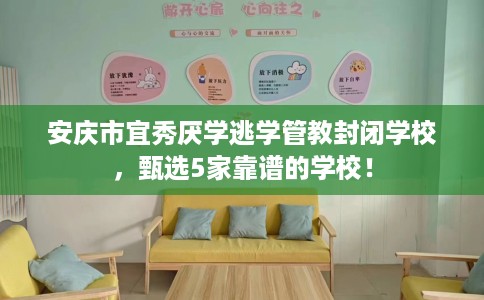 安庆市宜秀厌学逃学管教封闭学校，甄选5家靠谱的学校！