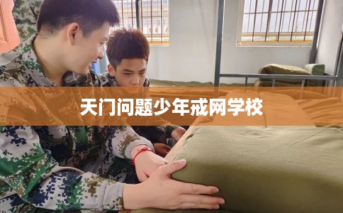 天门问题少年戒网学校 天门问题少年戒网学校