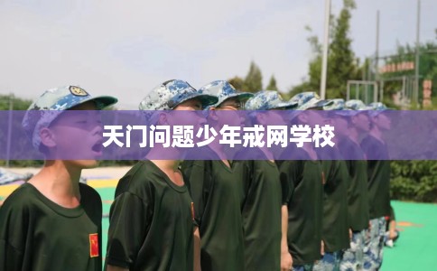 天门问题少年戒网学校 天门问题少年戒网学校