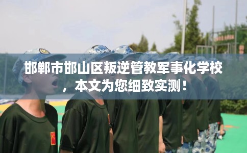 邯郸市邯山区叛逆管教军事化学校，本文为您细致实测！